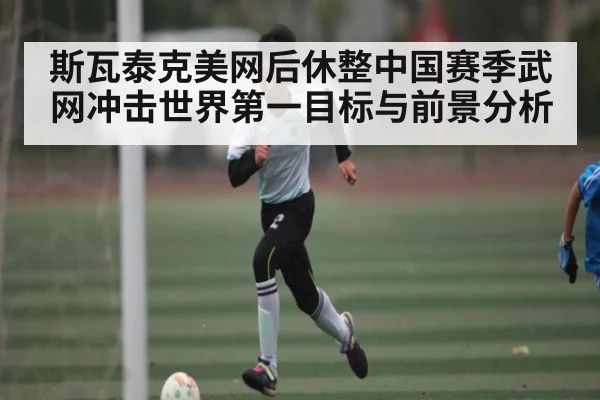 斯瓦泰克美网后休整中国赛季武网冲击世界第一目标与前景分析
